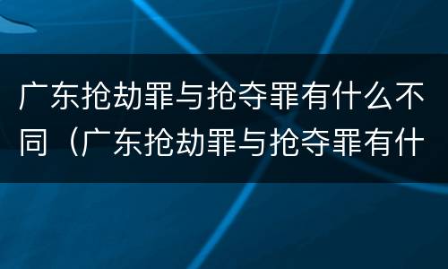 广东抢劫罪与抢夺罪有什么不同（广东抢劫罪与抢夺罪有什么不同吗）