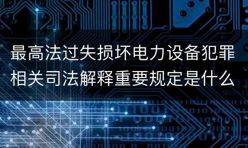 最高法过失损坏电力设备犯罪相关司法解释重要规定是什么