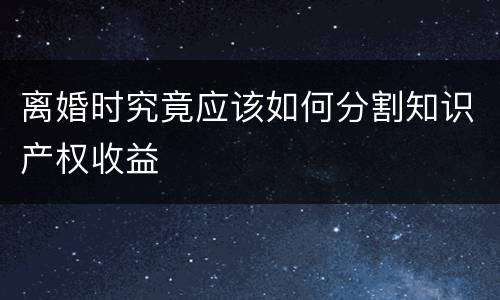 离婚时究竟应该如何分割知识产权收益