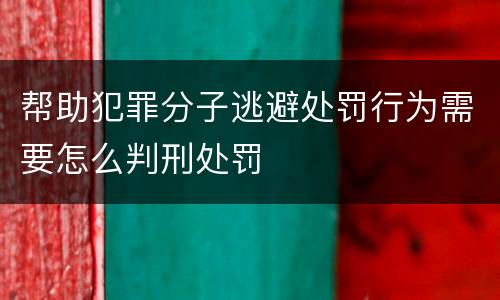 帮助犯罪分子逃避处罚行为需要怎么判刑处罚