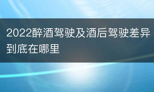 2022醉酒驾驶及酒后驾驶差异到底在哪里