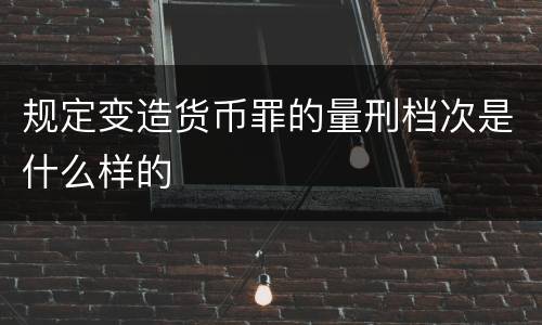 规定变造货币罪的量刑档次是什么样的