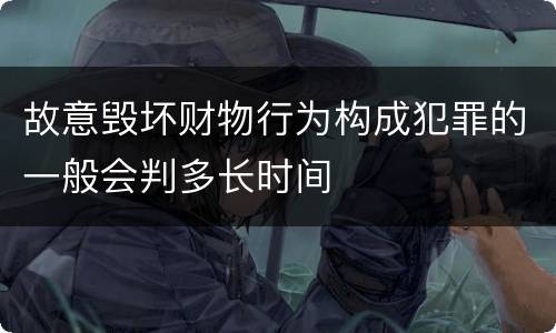 故意毁坏财物行为构成犯罪的一般会判多长时间