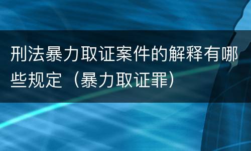 刑法暴力取证案件的解释有哪些规定（暴力取证罪）