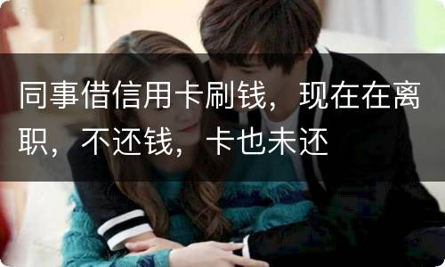 同事借信用卡刷钱，现在在离职，不还钱，卡也未还