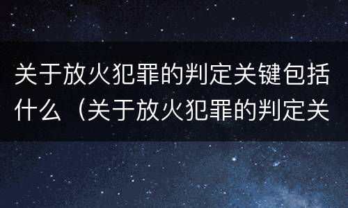 关于放火犯罪的判定关键包括什么（关于放火犯罪的判定关键包括什么内容）