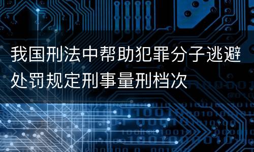 我国刑法中帮助犯罪分子逃避处罚规定刑事量刑档次