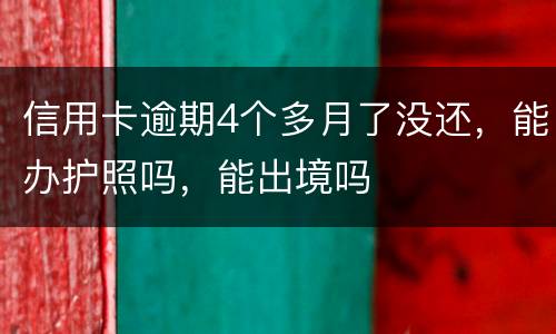 信用卡逾期4个多月了没还，能办护照吗，能出境吗