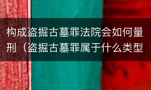构成盗掘古墓罪法院会如何量刑（盗掘古墓罪属于什么类型犯罪）