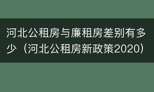 河北公租房与廉租房差别有多少（河北公租房新政策2020）