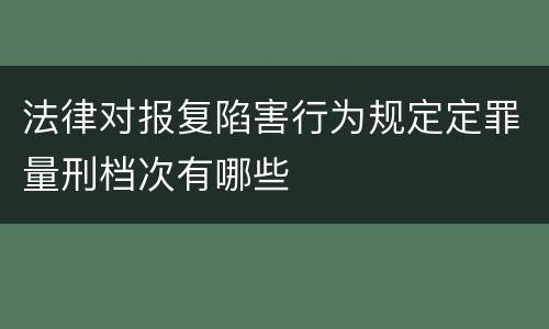 法律对报复陷害行为规定定罪量刑档次有哪些