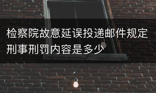 检察院故意延误投递邮件规定刑事刑罚内容是多少