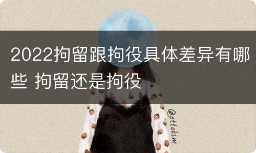 2022拘留跟拘役具体差异有哪些 拘留还是拘役