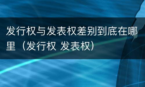 发行权与发表权差别到底在哪里（发行权 发表权）