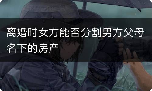 离婚时女方能否分割男方父母名下的房产