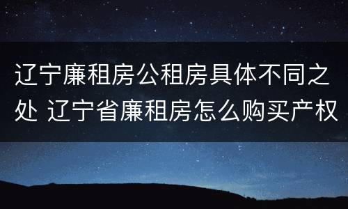 辽宁廉租房公租房具体不同之处 辽宁省廉租房怎么购买产权