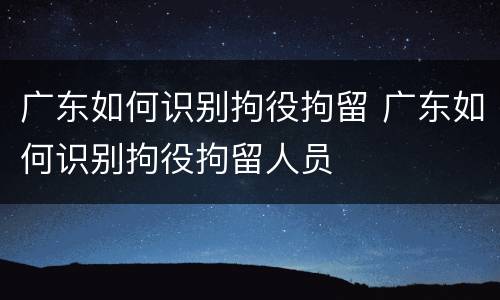 广东如何识别拘役拘留 广东如何识别拘役拘留人员
