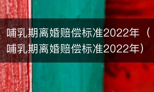 哺乳期离婚赔偿标准2022年（哺乳期离婚赔偿标准2022年）