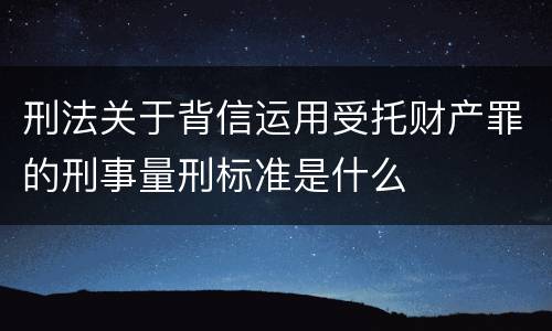 刑法关于背信运用受托财产罪的刑事量刑标准是什么