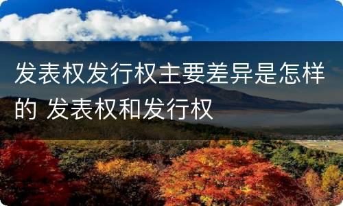 发表权发行权主要差异是怎样的 发表权和发行权