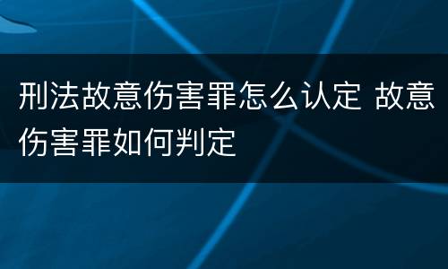 刑法故意伤害罪怎么认定 故意伤害罪如何判定