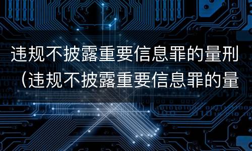 违规不披露重要信息罪的量刑（违规不披露重要信息罪的量刑规定）