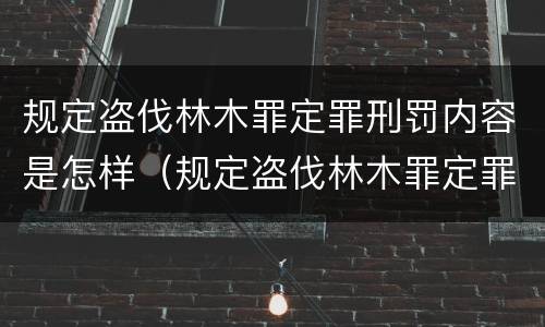 规定盗伐林木罪定罪刑罚内容是怎样（规定盗伐林木罪定罪刑罚内容是怎样定罪的）