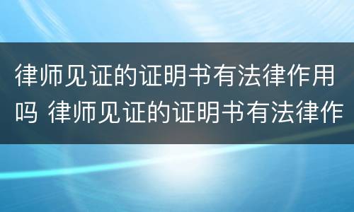 律师见证的证明书有法律作用吗 律师见证的证明书有法律作用吗怎么写