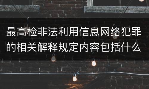 最高检非法利用信息网络犯罪的相关解释规定内容包括什么