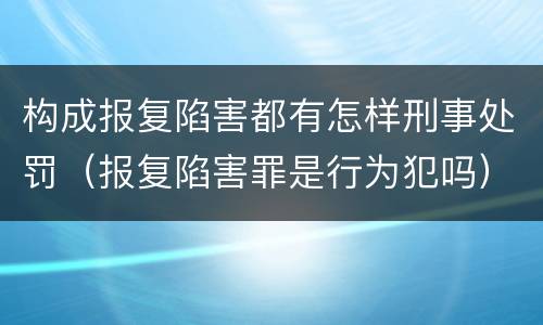 构成报复陷害都有怎样刑事处罚（报复陷害罪是行为犯吗）