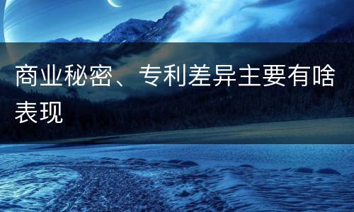 商业秘密、专利差异主要有啥表现