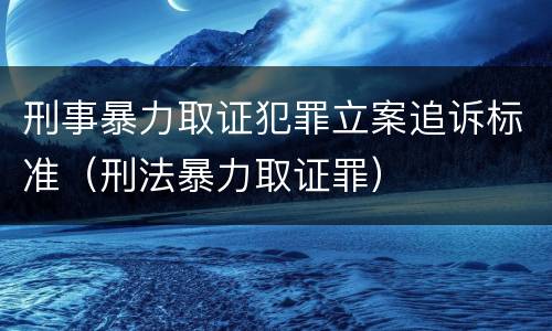 刑事暴力取证犯罪立案追诉标准（刑法暴力取证罪）