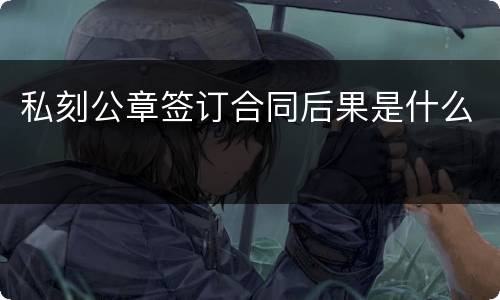 私刻公章签订合同后果是什么