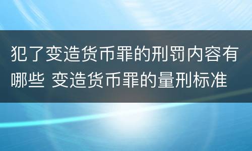 犯了变造货币罪的刑罚内容有哪些 变造货币罪的量刑标准