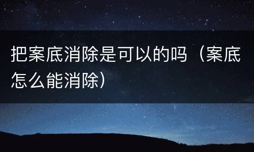 把案底消除是可以的吗（案底怎么能消除）