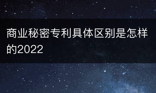 商业秘密专利具体区别是怎样的2022
