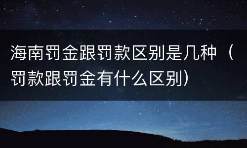 海南罚金跟罚款区别是几种（罚款跟罚金有什么区别）