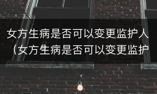 女方生病是否可以变更监护人（女方生病是否可以变更监护人名字）