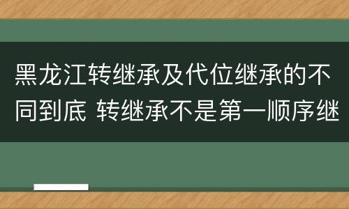 黑龙江转继承及代位继承的不同到底 转继承不是第一顺序继承吗