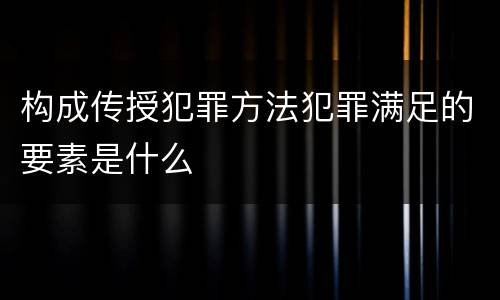 构成传授犯罪方法犯罪满足的要素是什么