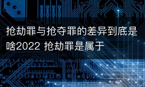 抢劫罪与抢夺罪的差异到底是啥2022 抢劫罪是属于