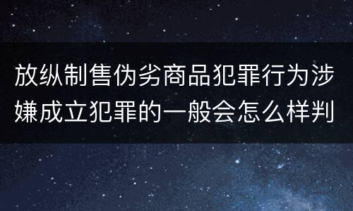 放纵制售伪劣商品犯罪行为涉嫌成立犯罪的一般会怎么样判处