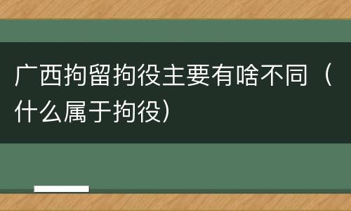 广西拘留拘役主要有啥不同（什么属于拘役）