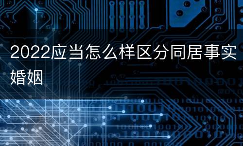 2022应当怎么样区分同居事实婚姻