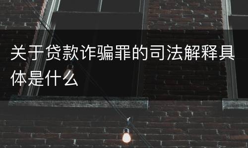 关于贷款诈骗罪的司法解释具体是什么
