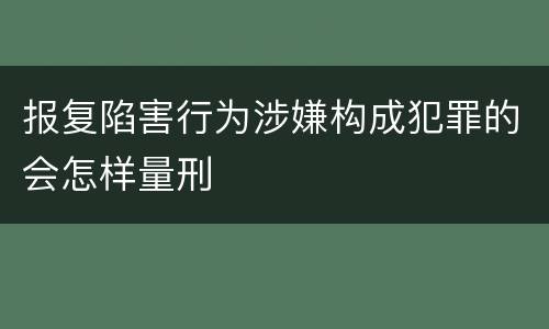 报复陷害行为涉嫌构成犯罪的会怎样量刑