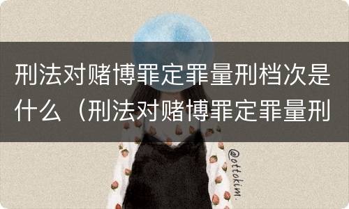 刑法对赌博罪定罪量刑档次是什么（刑法对赌博罪定罪量刑档次是什么标准）