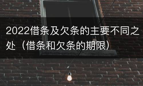 2022借条及欠条的主要不同之处（借条和欠条的期限）