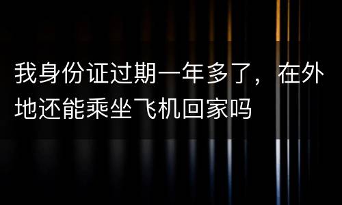 我身份证过期一年多了，在外地还能乘坐飞机回家吗