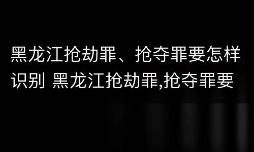 黑龙江抢劫罪、抢夺罪要怎样识别 黑龙江抢劫罪,抢夺罪要怎样识别证据